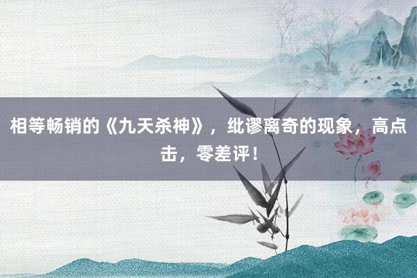 相等畅销的《九天杀神》，纰谬离奇的现象，高点击，零差评！