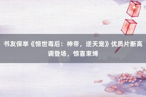 书友保举《惊世毒后：神帝，逆天宠》优质片断高调登场，惊喜束缚