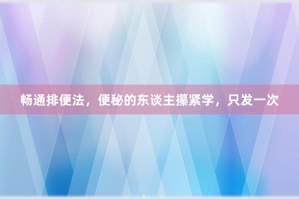 畅通排便法，便秘的东谈主攥紧学，只发一次