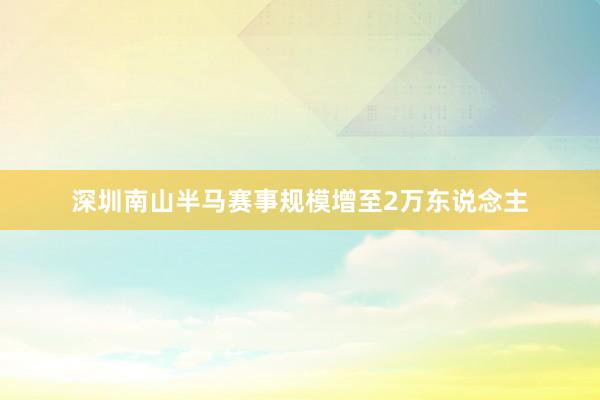 深圳南山半马赛事规模增至2万东说念主