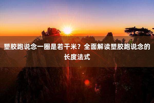 塑胶跑说念一圈是若干米？全面解读塑胶跑说念的长度法式