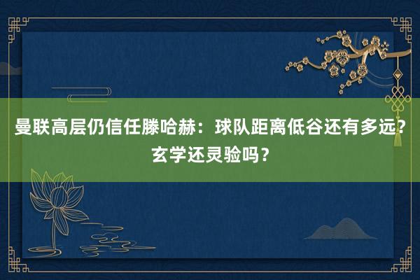 曼联高层仍信任滕哈赫：球队距离低谷还有多远？玄学还灵验吗？