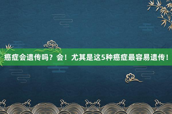 癌症会遗传吗？会！尤其是这5种癌症最容易遗传！