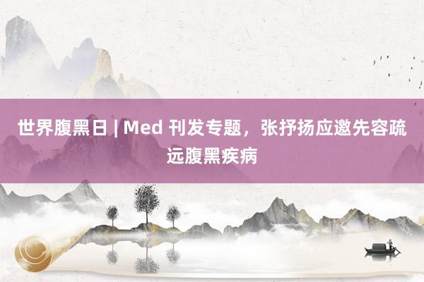 世界腹黑日 | Med 刊发专题，张抒扬应邀先容疏远腹黑疾病