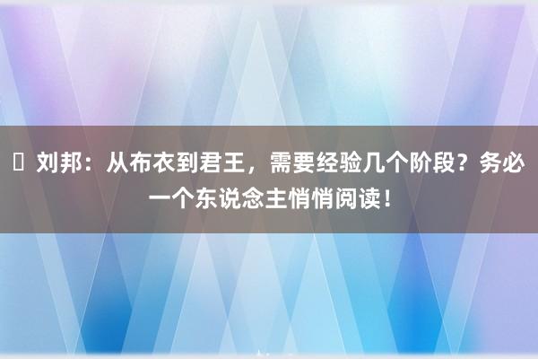 ​刘邦：从布衣到君王，需要经验几个阶段？务必一个东说念主悄悄阅读！