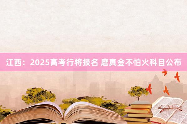 江西：2025高考行将报名 磨真金不怕火科目公布