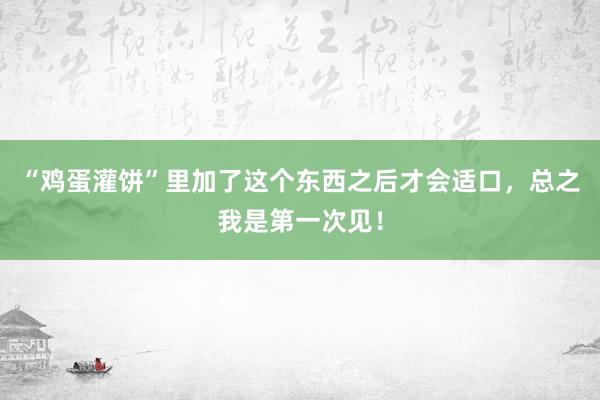 “鸡蛋灌饼”里加了这个东西之后才会适口，总之我是第一次见！