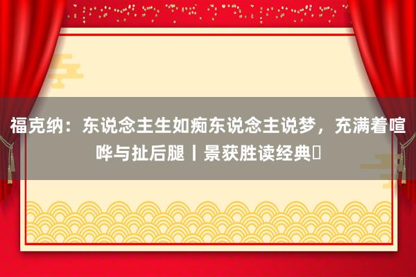 福克纳：东说念主生如痴东说念主说梦，充满着喧哗与扯后腿丨景获胜读经典⑰