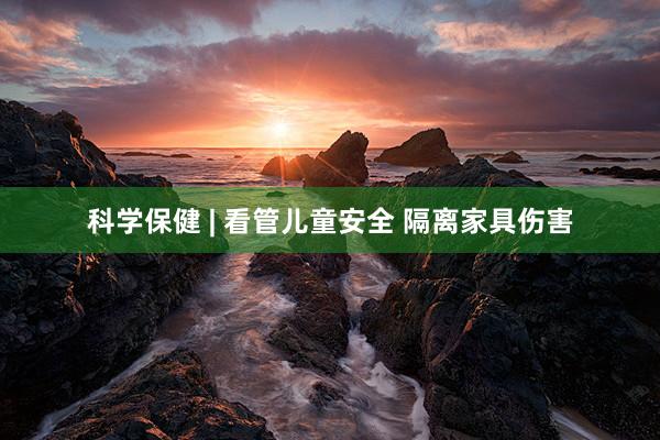 科学保健 | 看管儿童安全 隔离家具伤害