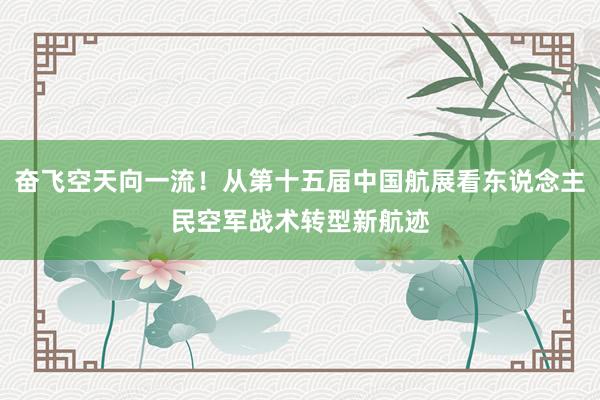 奋飞空天向一流！从第十五届中国航展看东说念主民空军战术转型新航迹