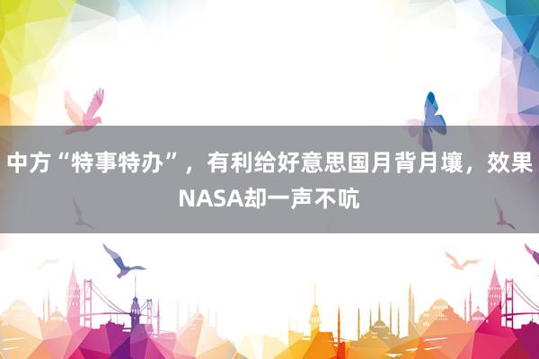 中方“特事特办”，有利给好意思国月背月壤，效果NASA却一声不吭