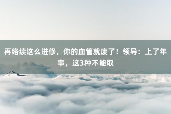 再络续这么进修，你的血管就废了！领导：上了年事，这3种不能取