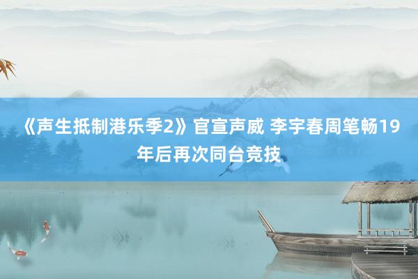 《声生抵制港乐季2》官宣声威 李宇春周笔畅19年后再次同台竞技