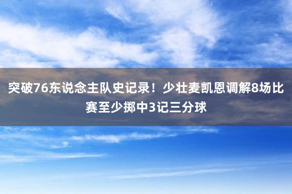 突破76东说念主队史记录！少壮麦凯恩调解8场比赛至少掷中3记三分球