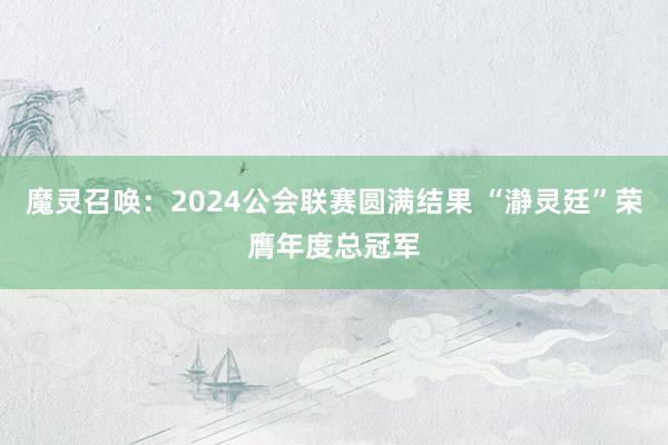 魔灵召唤：2024公会联赛圆满结果 “瀞灵廷”荣膺年度总冠军