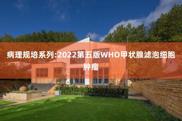 病理规培系列:2022第五版WHO甲状腺滤泡细胞肿瘤