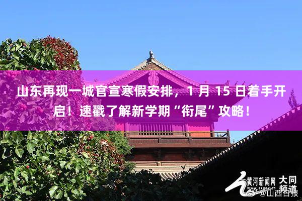 山东再现一城官宣寒假安排，1 月 15 日着手开启！速戳了解新学期“衔尾”攻略！