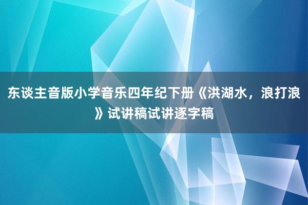 东谈主音版小学音乐四年纪下册《洪湖水，浪打浪》试讲稿试讲逐字稿